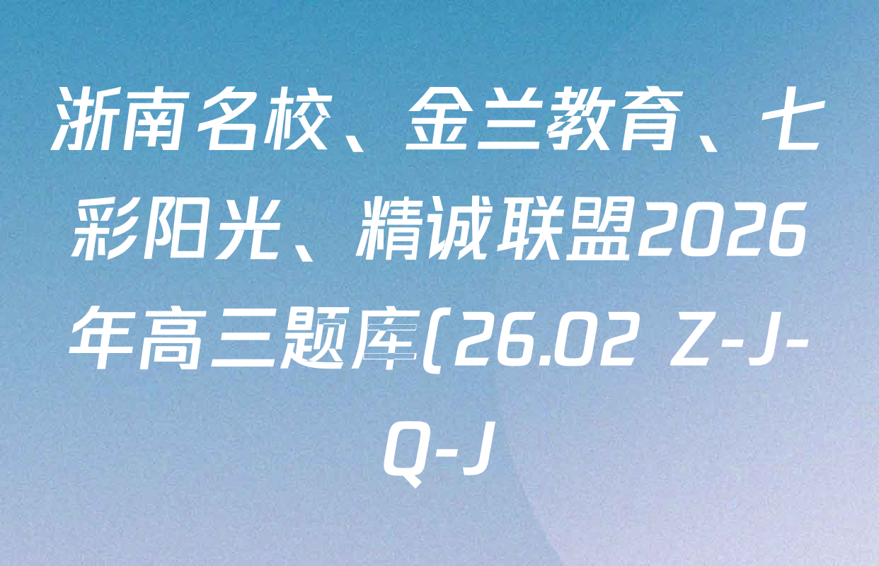 浙南名校、金兰教育、七彩阳光、精诚联盟2026年高三题库(26.02 Z-J-Q-J)各科试题及答案(含地理 化学 生物等) 浙南名校、金兰教育、七彩阳光、精诚联盟2026年高三题库(26.02 Z-J-Q-J)各科试题及答案(含地理 化学 生物等)